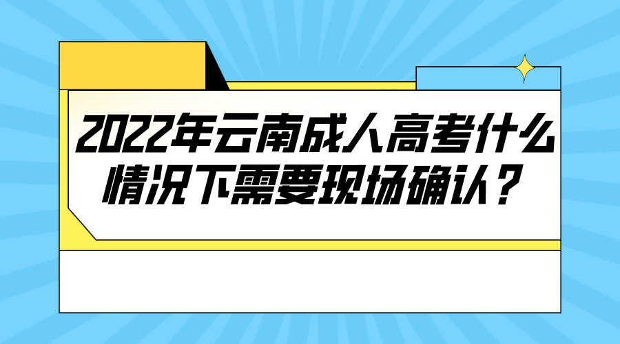 2022年云南成人高考什么情況下需要現場確認？.png