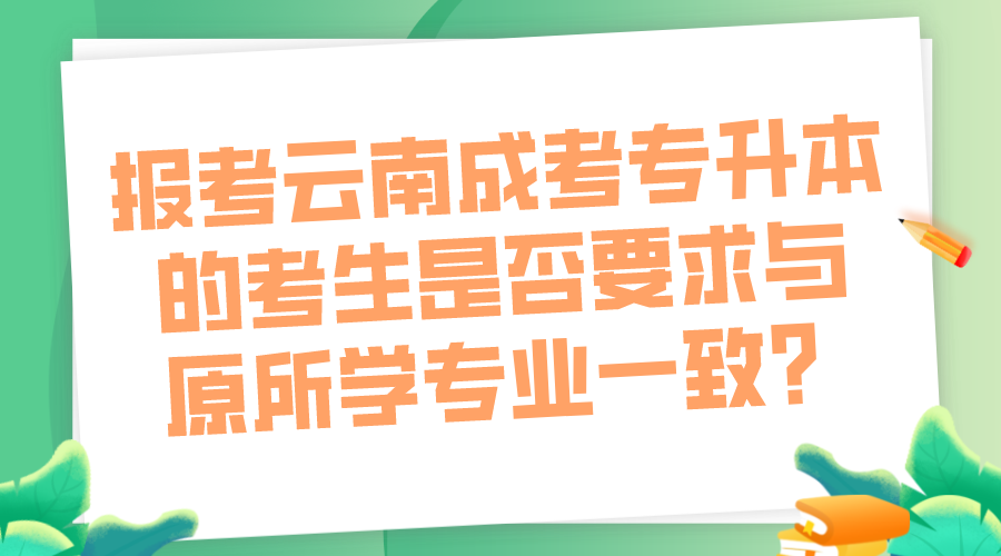 報考云南成考專升本的考生是否要求與原所學專業一致？.png